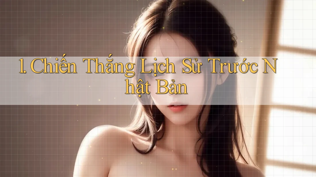 1. Chiến Thắng Lịch Sử Trước Nhật Bản 1. Chiến Thắng Lịch Sử Trước Nhật Bản
