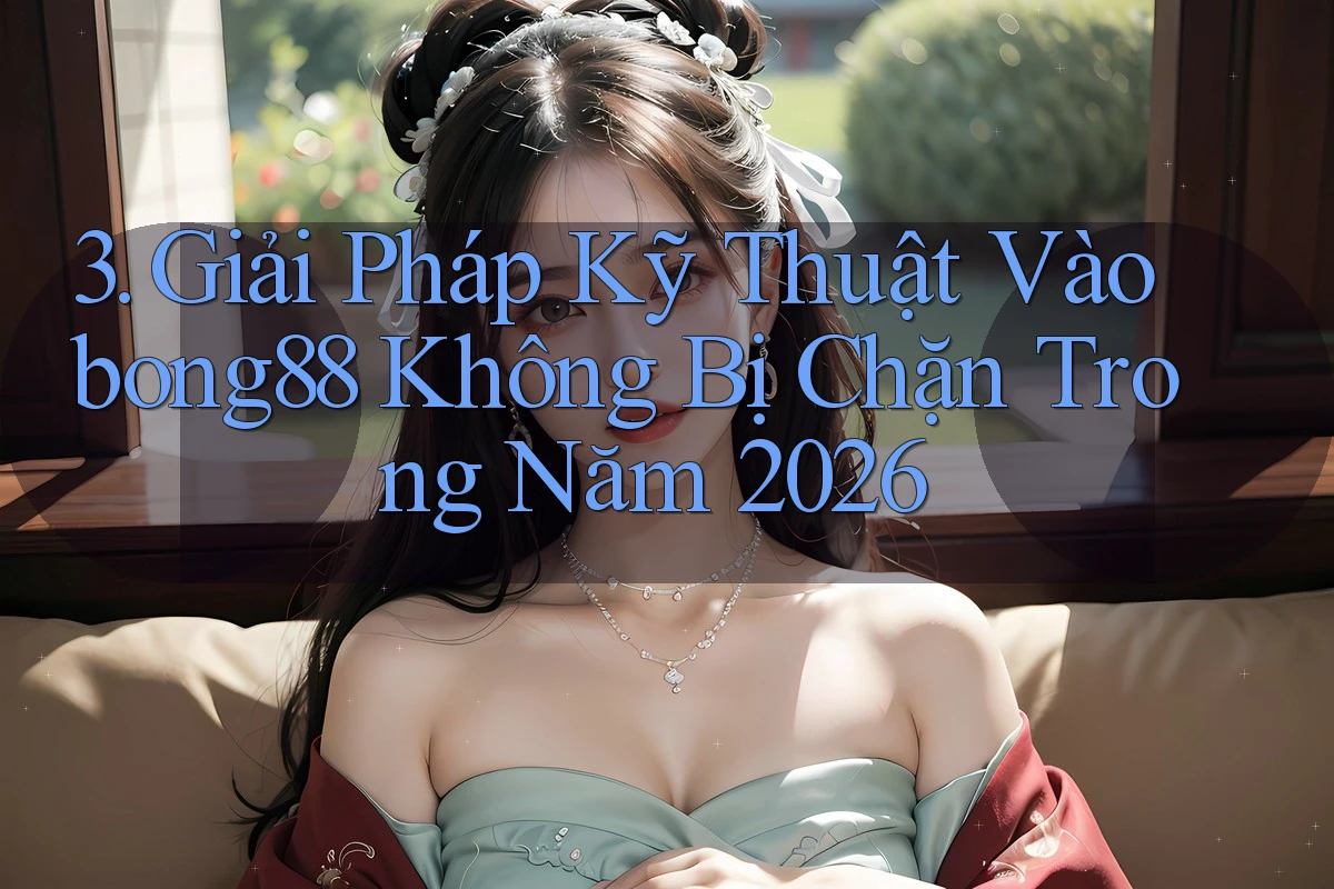 3. Giải Pháp Kỹ Thuật Vào bong88 Không Bị Chặn Trong Năm 2026 3. Giải Pháp Kỹ Thuật Vào bong88 Không Bị Chặn Trong Năm 2026