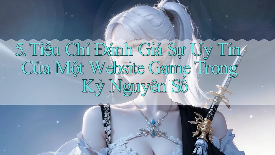 5. Tiêu Chí Đánh Giá Sự Uy Tín Của Một Website Game Trong Kỷ Nguyên Số