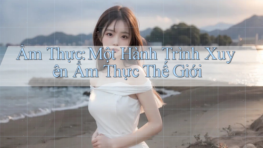 Ẩm Thực: Một Hành Trình Xuyên Ẩm Thực Thế Giới