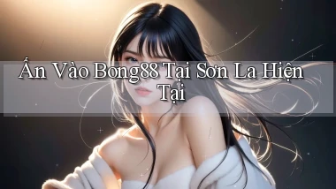 ấn vào bong88 tại Sơn La hiện tại