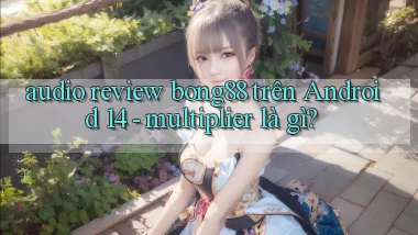 audio review bong88 trên Android 14   multiplier là gì