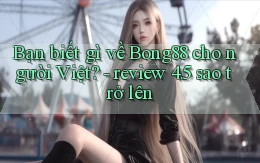 Bạn biết gì về Bong88 cho người Việt   review 4.5 sao trở lên