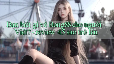 Bạn biết gì về Bong88 cho người Việt   review 4.5 sao trở lên