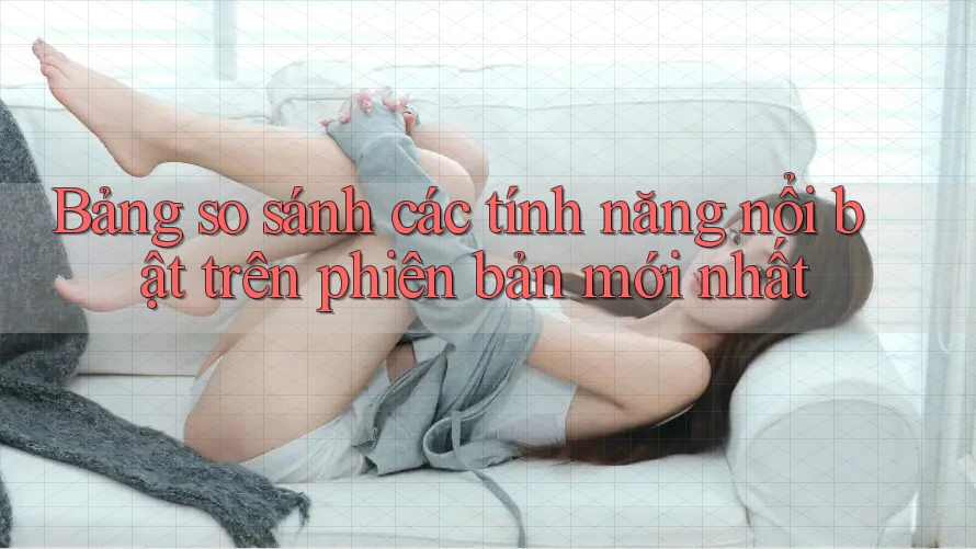 Bảng so sánh các tính năng nổi bật trên phiên bản mới nhất