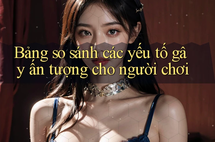 Bảng so sánh các yếu tố gây ấn tượng cho người chơi
