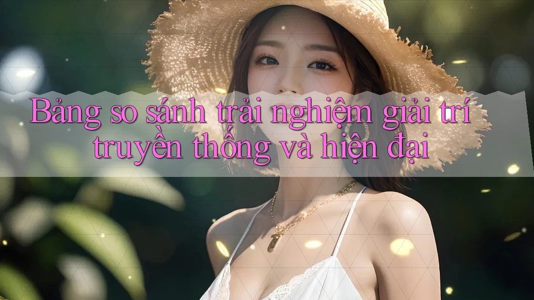 Bảng so sánh trải nghiệm giải trí truyền thống và hiện đại Bảng so sánh trải nghiệm giải trí truyền thống và hiện đại