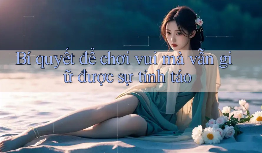 Bí quyết để chơi vui mà vẫn giữ được sự tỉnh táo