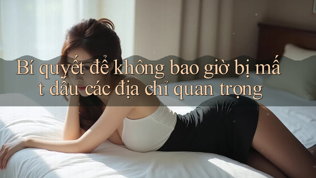 Bí quyết để không bao giờ bị mất dấu các địa chỉ quan trọng