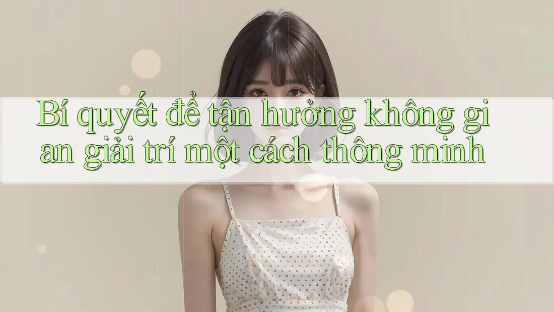 Bí quyết để tận hưởng không gian giải trí một cách thông minh