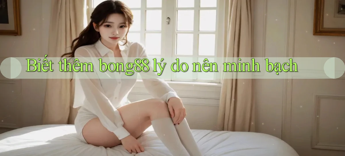 biết thêm bong88 lý do nên minh bạch