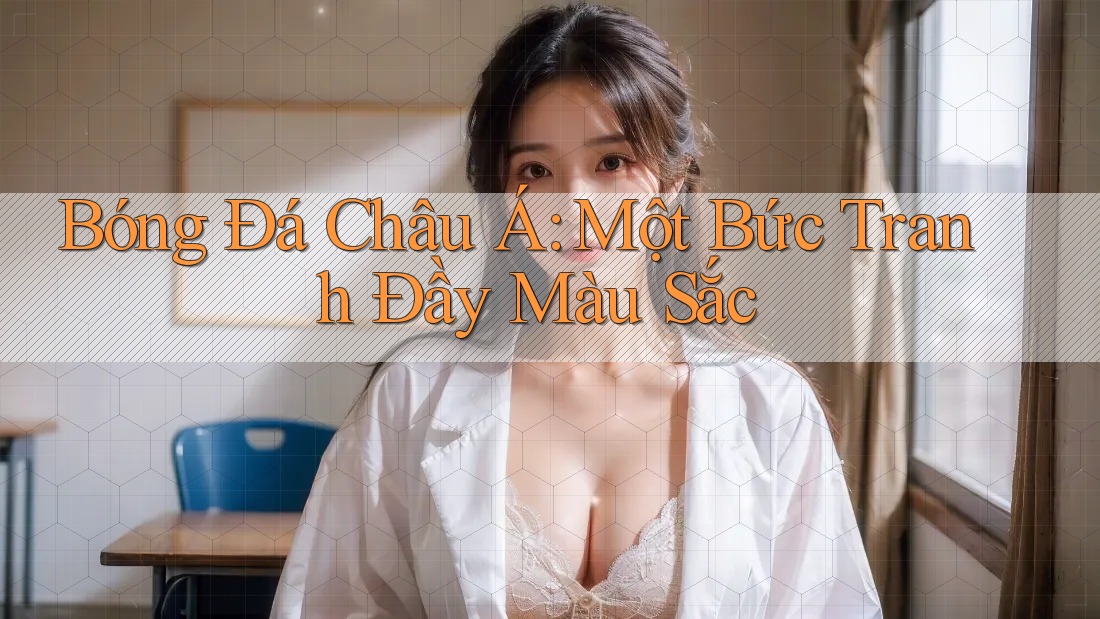Bóng Đá Châu Á: Một Bức Tranh Đầy Màu Sắc Bóng Đá Châu Á: Một Bức Tranh Đầy Màu Sắc