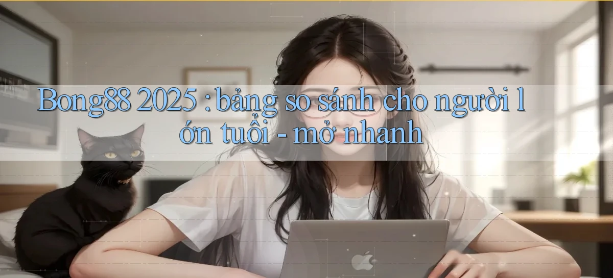 Bong88 2025 bảng so sánh cho người lớn tuổi   mở nhanh