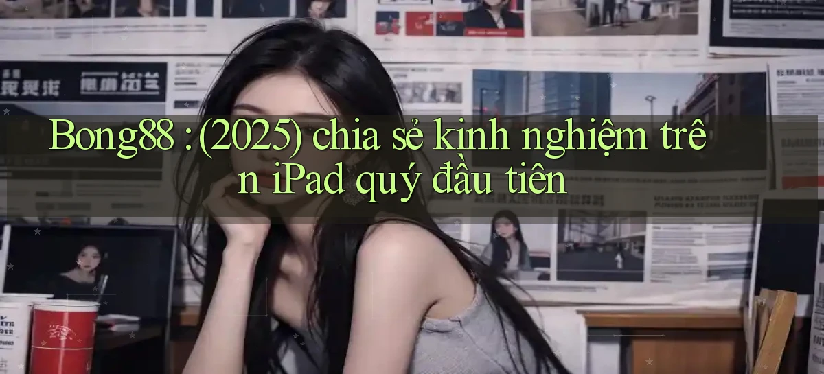 Bong88 (2025) chia sẻ kinh nghiệm trên iPad quý đầu tiên