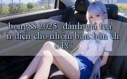 bong88 2025 đánh giá toàn diện cho nhóm bạn bản cho PC