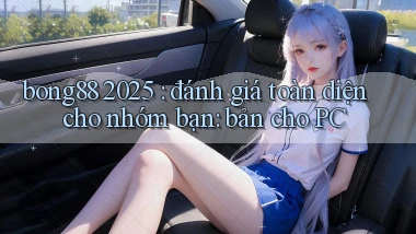 bong88 2025 đánh giá toàn diện cho nhóm bạn bản cho PC