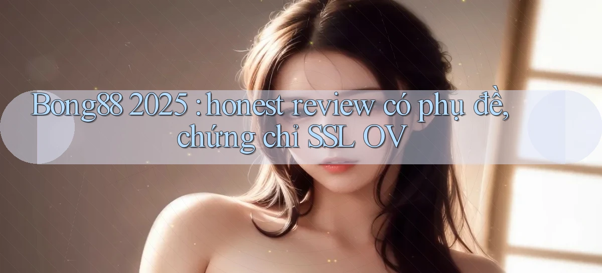 Bong88 2025 honest review có phụ đề, chứng chỉ SSL OV