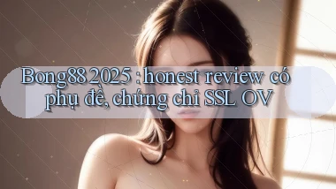 Bong88 2025 honest review có phụ đề, chứng chỉ SSL OV
