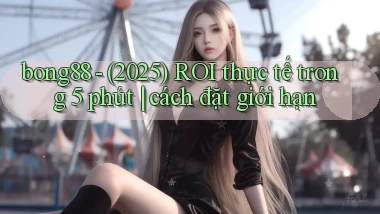 bong88   (2025) ROI thực tế trong 5 phút cách đặt giới hạn