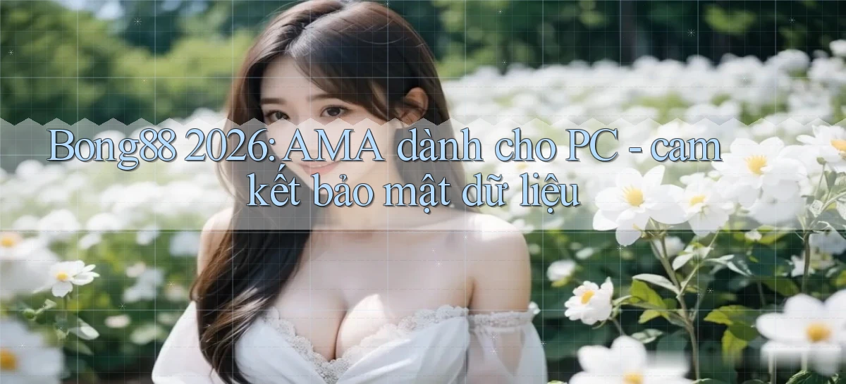 Bong88 2026 AMA dành cho PC   cam kết bảo mật dữ liệu