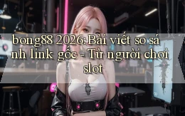 bong88 2026 bài viết so sánh link gốc   từ người chơi slot