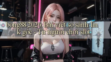 bong88 2026 bài viết so sánh link gốc   từ người chơi slot