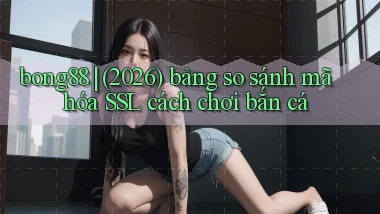 bong88 (2026) bảng so sánh mã hóa SSL cách chơi bắn cá
