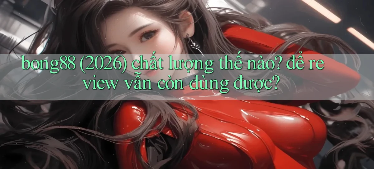 bong88 (2026) chất lượng thế nào để review vẫn còn dùng được