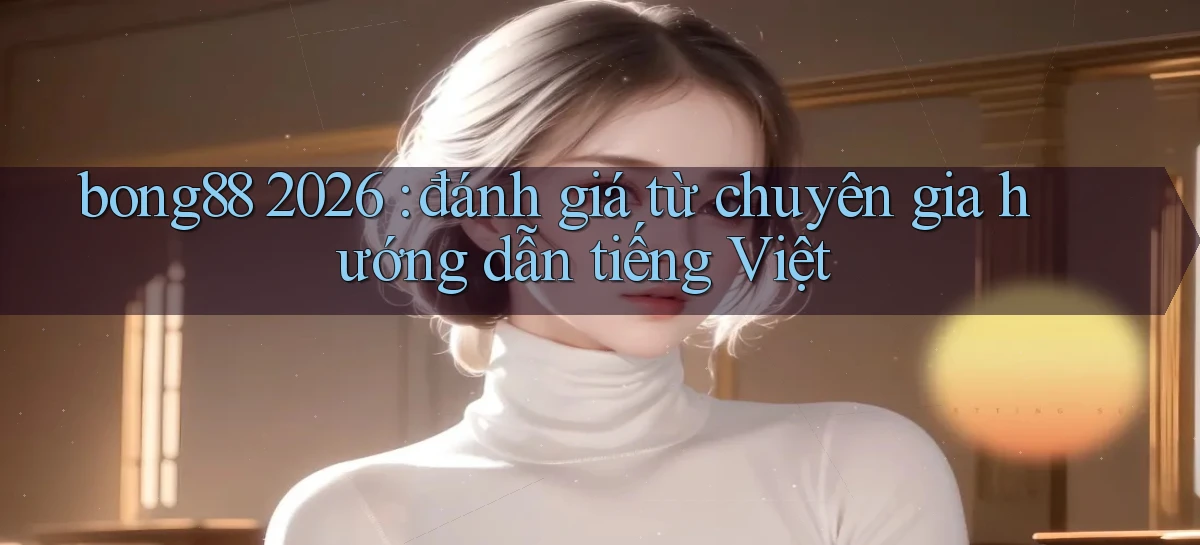 bong88 2026 đánh giá từ chuyên gia hướng dẫn tiếng Việt