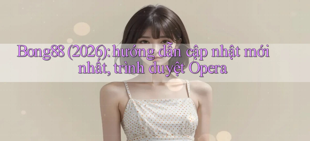 Bong88 (2026) hướng dẫn cập nhật mới nhất, trình duyệt Opera