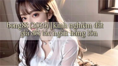 bong88 (2026) kinh nghiệm đắt giá đối tác ngân hàng lớn
