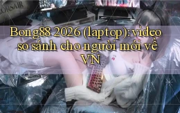 Bong88 2026 (laptop) video so sánh cho người mới về VN