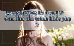Bong88 (2026) lỗi face ID 6 sai lầm cần tránh khắc phục