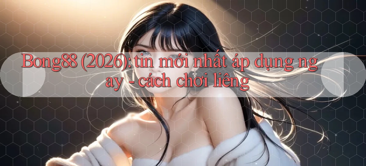 Bong88 (2026) tin mới nhất áp dụng ngay   cách chơi liêng