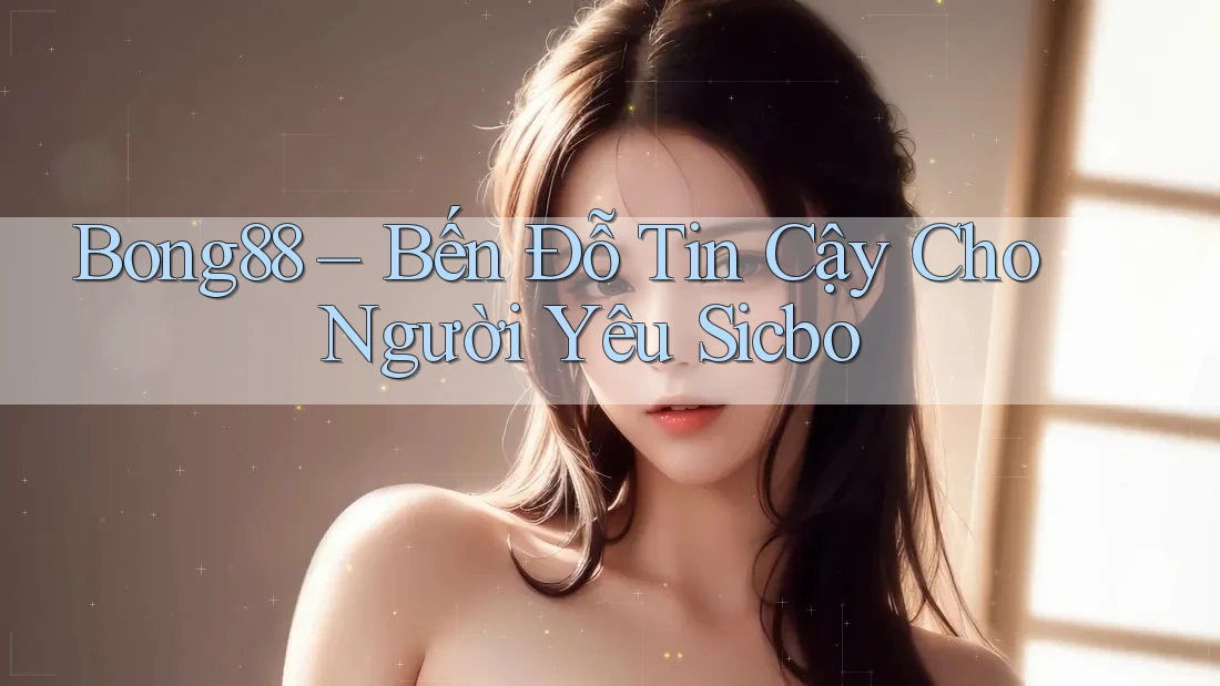 Bong88 – Bến Đỗ Tin Cậy Cho Người Yêu Sicbo