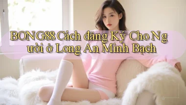 bong88 cách đăng ký cho người ở Long An minh bạch