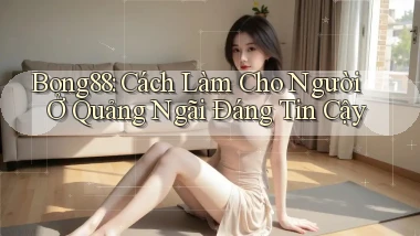 bong88 cách làm cho người ở Quảng Ngãi đáng tin cậy