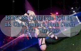 bong88 cách liên kết bank cho người ở Bình Dương uy tín cao