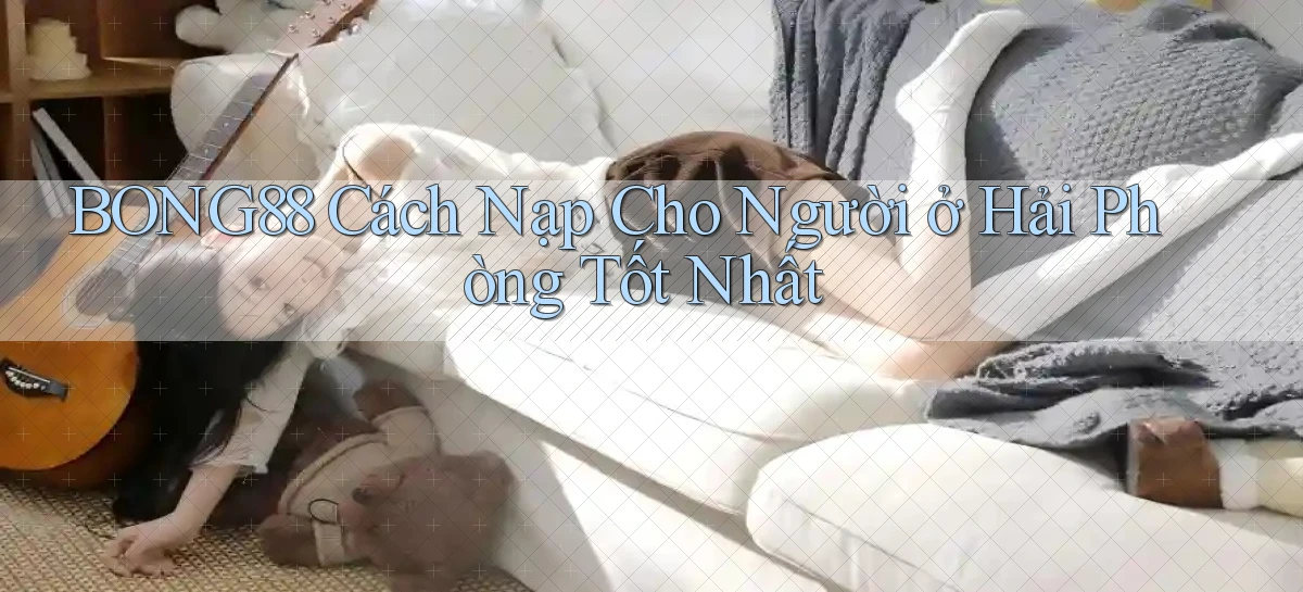 bong88 cách nạp cho người ở Hải Phòng tốt nhất