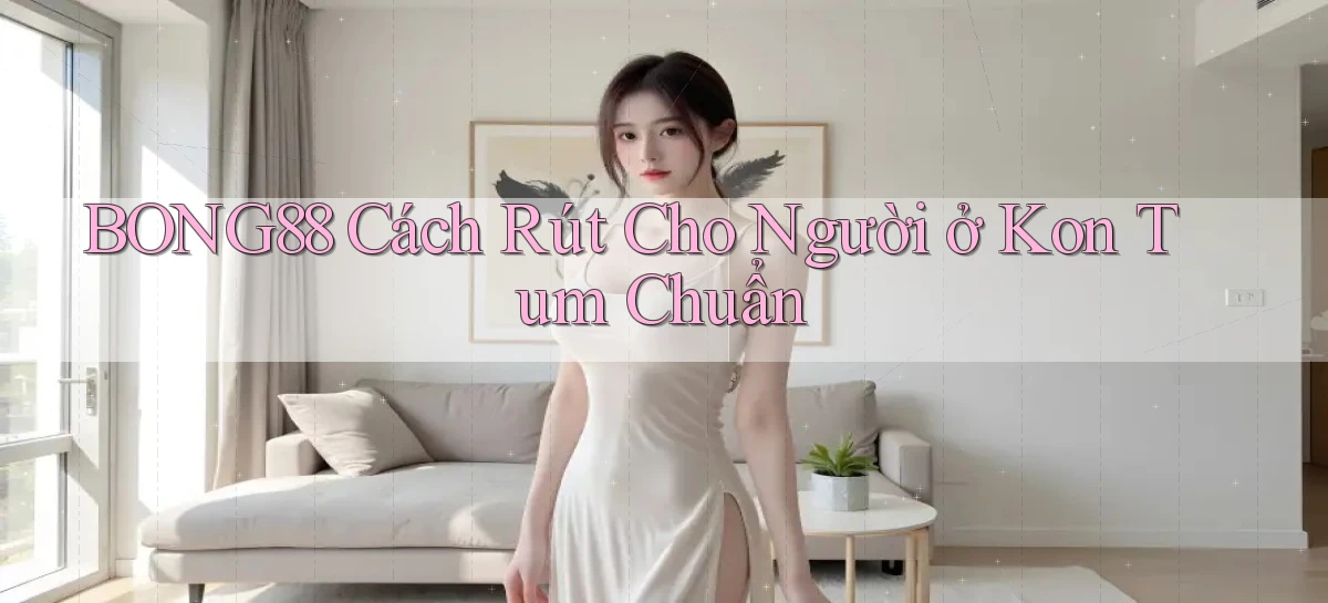 bong88 cách rút cho người ở Kon Tum chuẩn