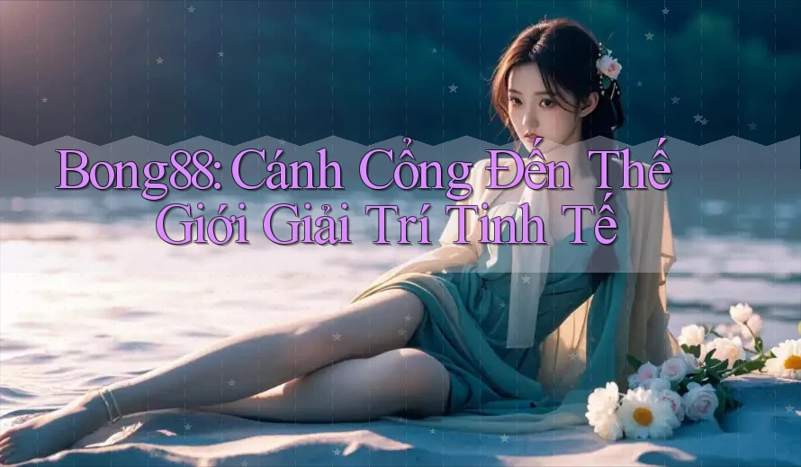 Bong88: Cánh Cổng Đến Thế Giới Giải Trí Tinh Tế