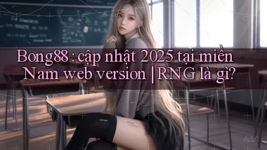 Bong88 cập nhật 2025 tại miền Nam web version RNG là gì