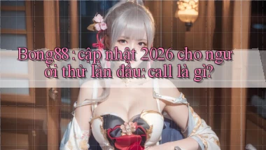 Bong88 cập nhật 2026 cho người thử lần đầu call là gì