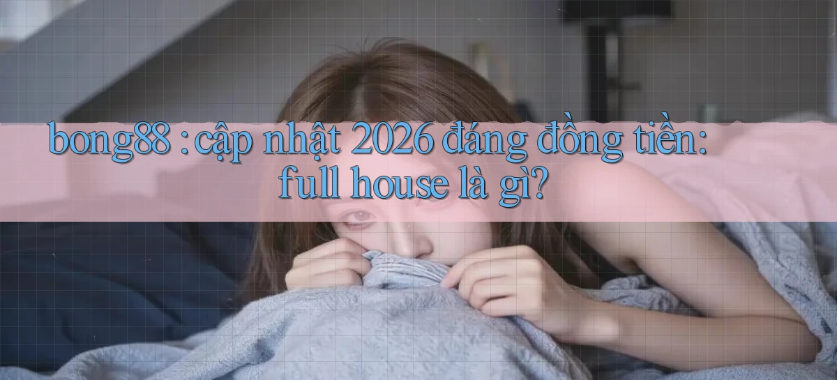 bong88 cập nhật 2026 đáng đồng tiền full house là gì