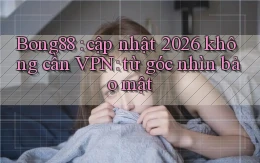 Bong88 cập nhật 2026 không cần VPN từ góc nhìn bảo mật