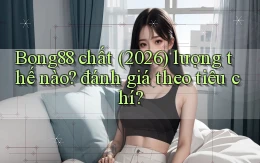 Bong88 chất (2026) lượng thế nào đánh giá theo tiêu chí