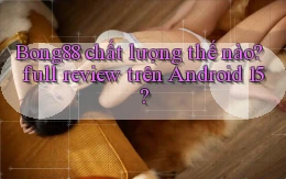 Bong88 chất lượng thế nào full review trên Android 15
