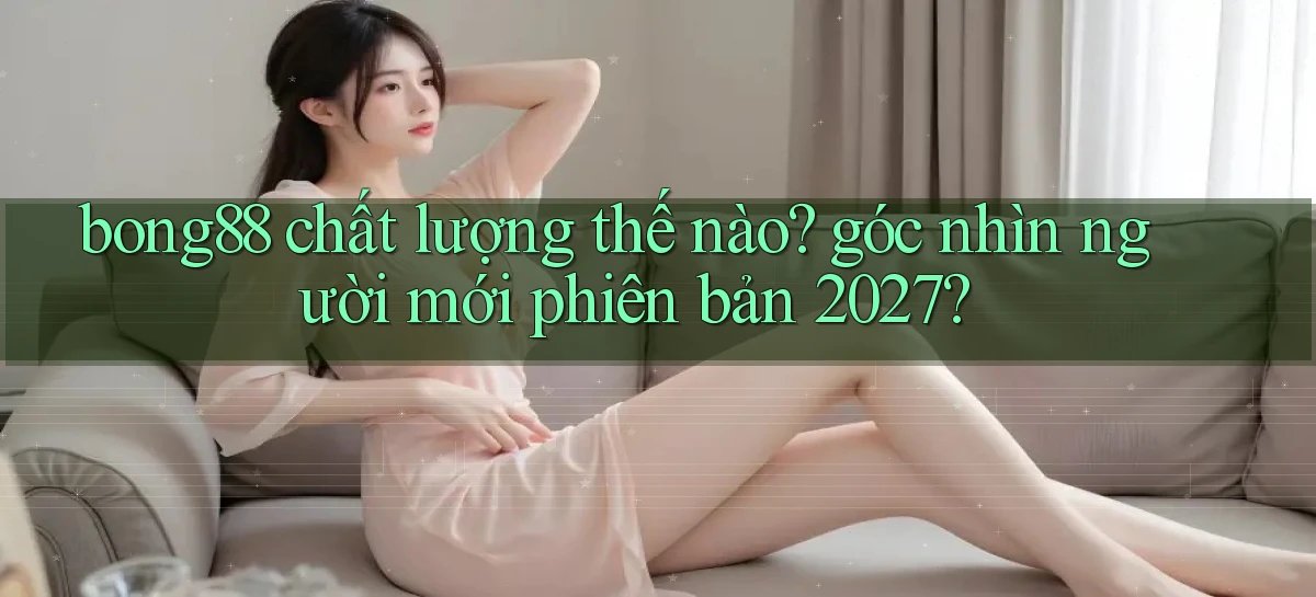 bong88 chất lượng thế nào góc nhìn người mới phiên bản 2027