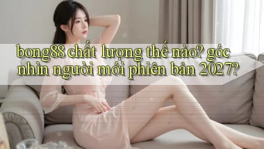 bong88 chất lượng thế nào góc nhìn người mới phiên bản 2027