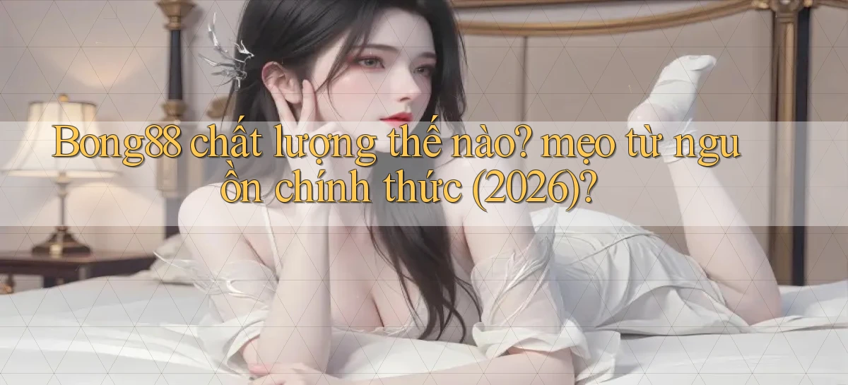 Bong88 chất lượng thế nào mẹo từ nguồn chính thức (2026)